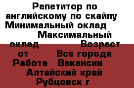 Репетитор по английскому по скайпу › Минимальный оклад ­ 25 000 › Максимальный оклад ­ 45 000 › Возраст от ­ 18 - Все города Работа » Вакансии   . Алтайский край,Рубцовск г.